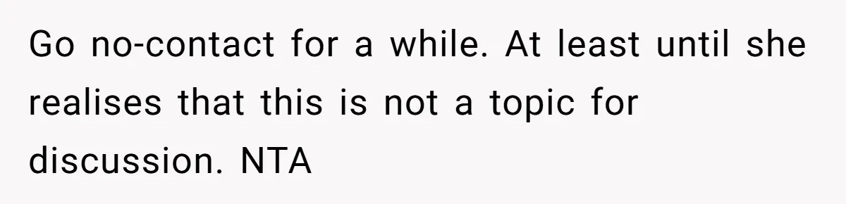 Grieving Widower Snaps At Pushy Mom Who Demands He Remarry To Avoid Becoming Like Her Go no-contact for a while. At least until she realises that this is not a topic for discussion. NTA
