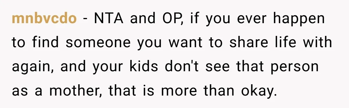 Grieving Widower Snaps At Pushy Mom Who Demands He Remarry To Avoid Becoming Like Her mnbvcdo − NTA and OP, if you ever happen to find someone you want to share life with again, and your kids don't see that person as a mother, that...
