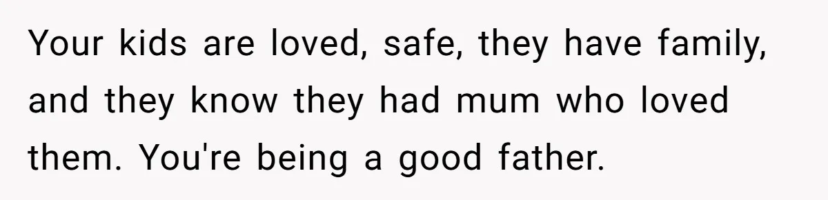Grieving Widower Snaps At Pushy Mom Who Demands He Remarry To Avoid Becoming Like Her Your kids are loved, safe, they have family, and they know they had mum who loved them. You're being a good father.