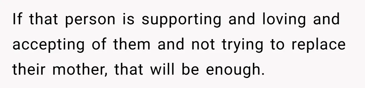 Grieving Widower Snaps At Pushy Mom Who Demands He Remarry To Avoid Becoming Like Her If that person is supporting and loving and accepting of them and not trying to replace their mother, that will be enough.