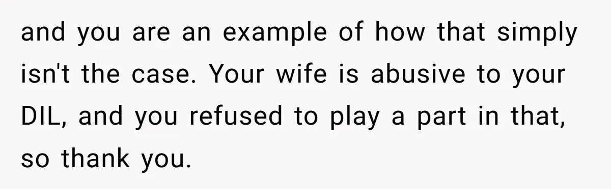 Grandma Melts Down After Being Banned From the Delivery Room - Then Her Husband Drops the Final ‘I Told You So and you are an example of how that simply isn't the case. Your wife is abusive to your DIL, and you refused to play a part in that, so thank...