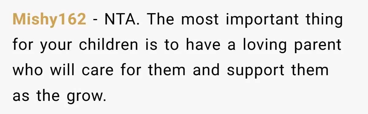 Grieving Widower Snaps At Pushy Mom Who Demands He Remarry To Avoid Becoming Like Her Mishy162 − NTA. The most important thing for your children is to have a loving parent who will care for them and support them as the grow.