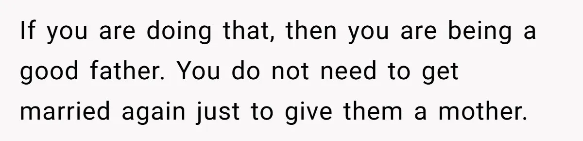 Grieving Widower Snaps At Pushy Mom Who Demands He Remarry To Avoid Becoming Like Her If you are doing that, then you are being a good father. You do not need to get married again just to give them a mother.