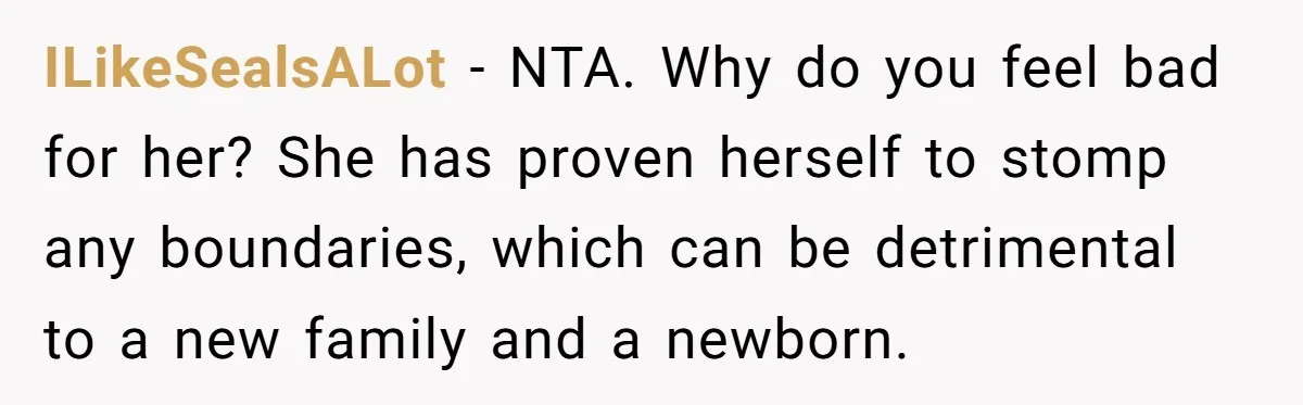 Grandma Melts Down After Being Banned From the Delivery Room - Then Her Husband Drops the Final ‘I Told You So ILikeSealsALot − NTA. Why do you feel bad for her? She has proven herself to stomp any boundaries, which can be detrimental to a new family and a newborn.