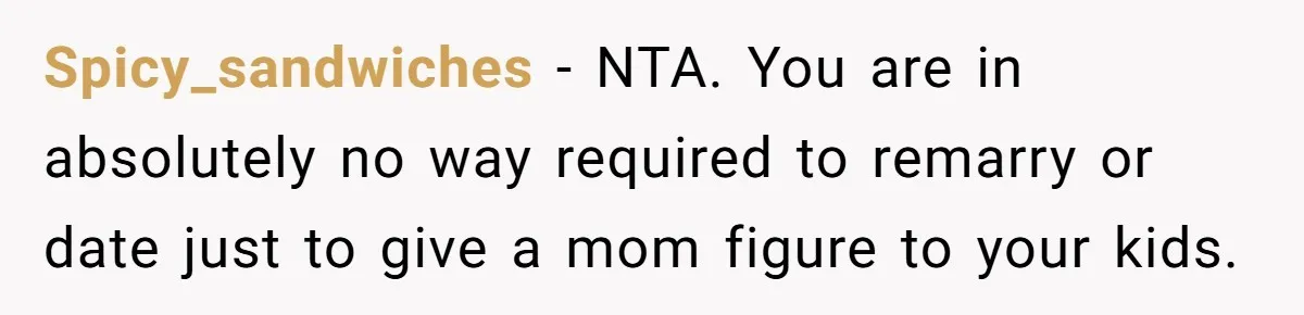 Grieving Widower Snaps At Pushy Mom Who Demands He Remarry To Avoid Becoming Like Her Spicy_sandwiches − NTA. You are in absolutely no way required to remarry or date just to give a mom figure to your kids.
