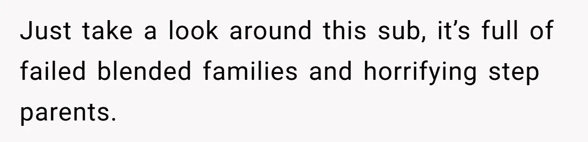 Grieving Widower Snaps At Pushy Mom Who Demands He Remarry To Avoid Becoming Like Her Just take a look around this sub, it’s full of failed blended families and horrifying step parents.