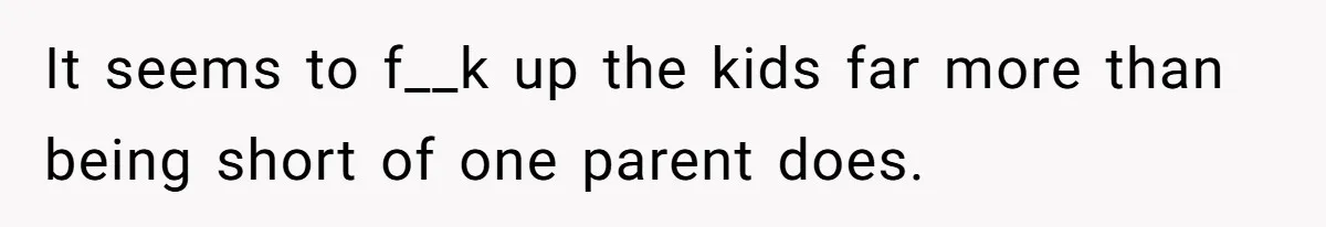 Grieving Widower Snaps At Pushy Mom Who Demands He Remarry To Avoid Becoming Like Her It seems to f__k up the kids far more than being short of one parent does.