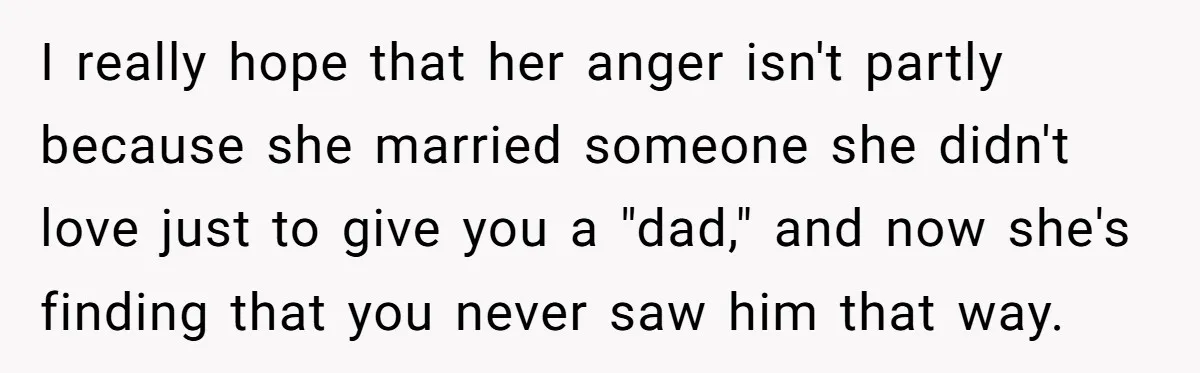 Grieving Widower Snaps At Pushy Mom Who Demands He Remarry To Avoid Becoming Like Her I really hope that her anger isn't partly because she married someone she didn't love just to give you a "dad," and now she's finding that you never saw him...