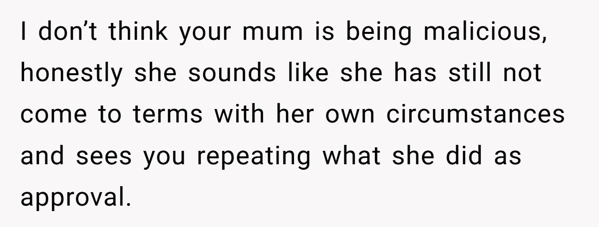 Grieving Widower Snaps At Pushy Mom Who Demands He Remarry To Avoid Becoming Like Her I don’t think your mum is being malicious, honestly she sounds like she has still not come to terms with her own circumstances and sees you repeating what she did...