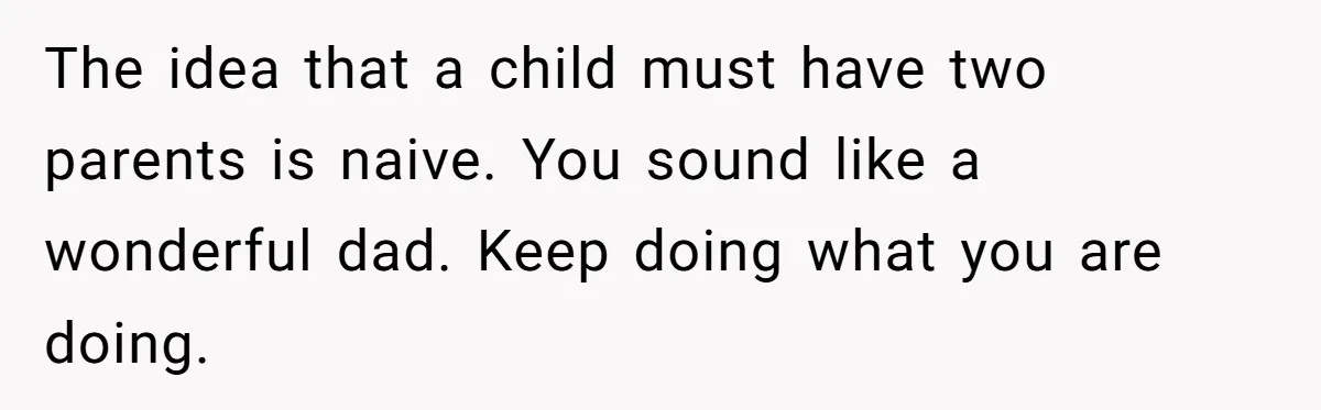 Grieving Widower Snaps At Pushy Mom Who Demands He Remarry To Avoid Becoming Like Her The idea that a child must have two parents is naive. You sound like a wonderful dad. Keep doing what you are doing.