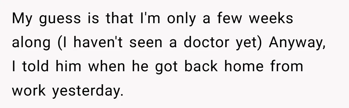 A Surprise Pregnancy Turns Ugly When Her Husband Claims the Baby ‘Can’t Be His My guess is that I'm only a few weeks along (I haven't seen a doctor yet) Anyway, I told him when he got back home from work yesterday.