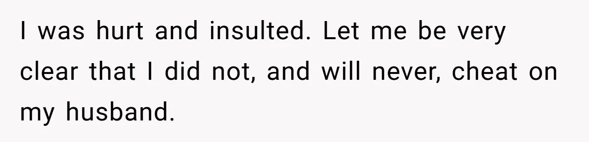 A Surprise Pregnancy Turns Ugly When Her Husband Claims the Baby ‘Can’t Be His I was hurt and insulted. Let me be very clear that I did not, and will never, cheat on my husband.