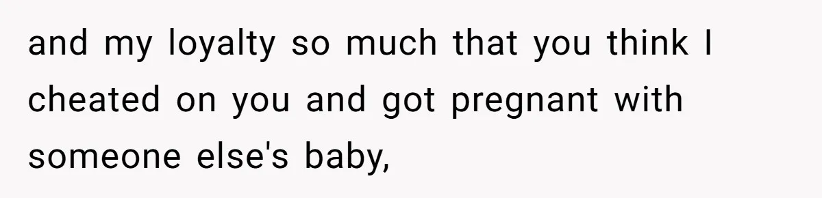 A Surprise Pregnancy Turns Ugly When Her Husband Claims the Baby ‘Can’t Be His and my loyalty so much that you think I cheated on you and got pregnant with someone else's baby,