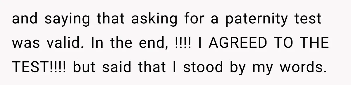 A Surprise Pregnancy Turns Ugly When Her Husband Claims the Baby ‘Can’t Be His and saying that asking for a paternity test was valid. In the end, !!!! I AGREED TO THE TEST!!!! but said that I stood by my words.