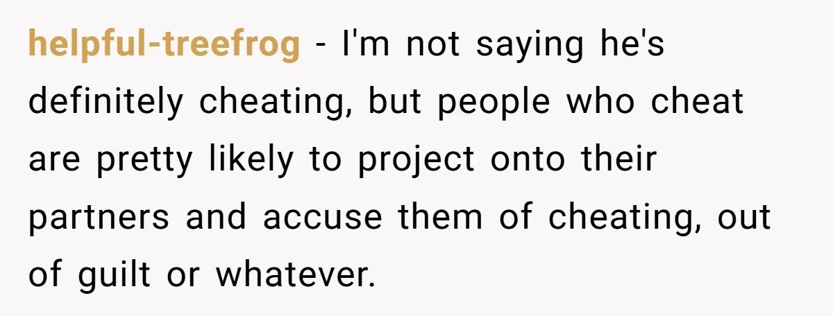 A Surprise Pregnancy Turns Ugly When Her Husband Claims the Baby ‘Can’t Be His helpful-treefrog − I'm not saying he's definitely cheating, but people who cheat are pretty likely to project onto their partners and accuse them of cheating, out of guilt or whatever.