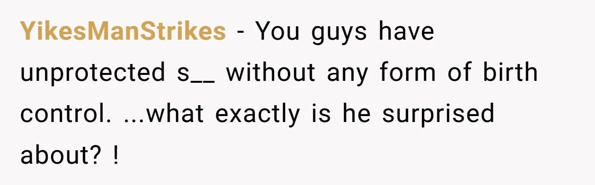 A Surprise Pregnancy Turns Ugly When Her Husband Claims the Baby ‘Can’t Be His YikesManStrikes − You guys have unprotected s__ without any form of birth control. ...what exactly is he surprised about? !