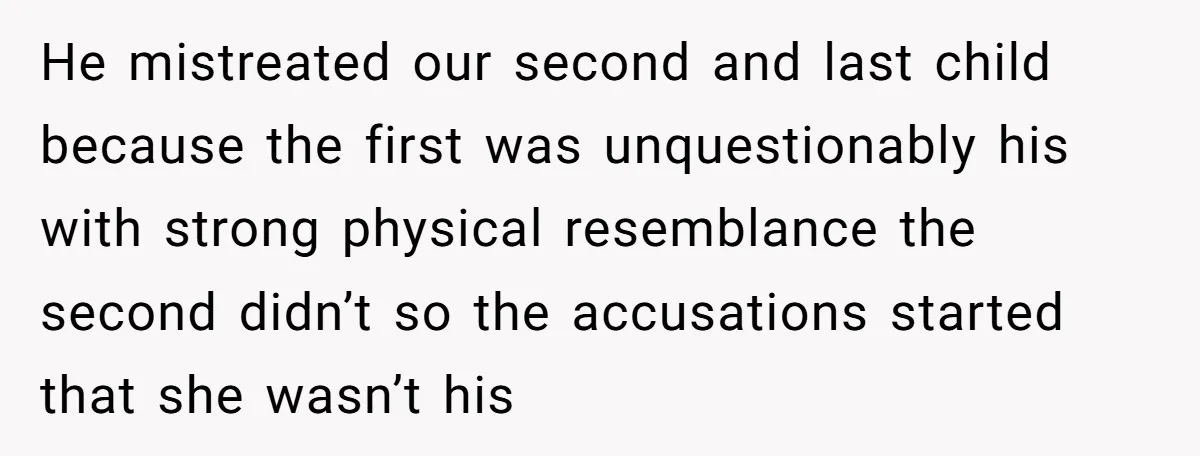 A Surprise Pregnancy Turns Ugly When Her Husband Claims the Baby ‘Can’t Be His He mistreated our second and last child because the first was unquestionably his with strong physical resemblance the second didn’t so the accusations started that she wasn’t his