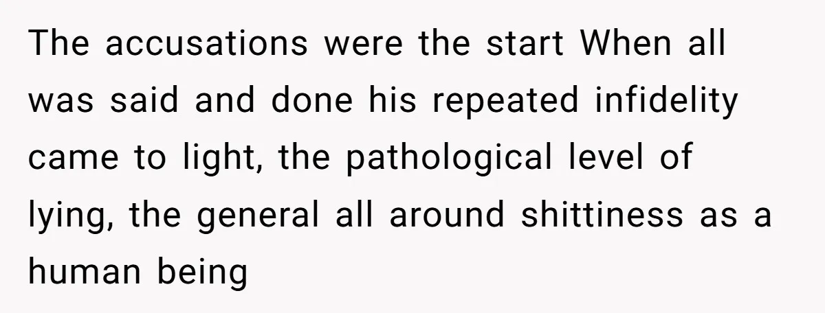 A Surprise Pregnancy Turns Ugly When Her Husband Claims the Baby ‘Can’t Be His The accusations were the start When all was said and done his repeated infidelity came to light, the pathological level of lying, the general all around shittiness as a human...
