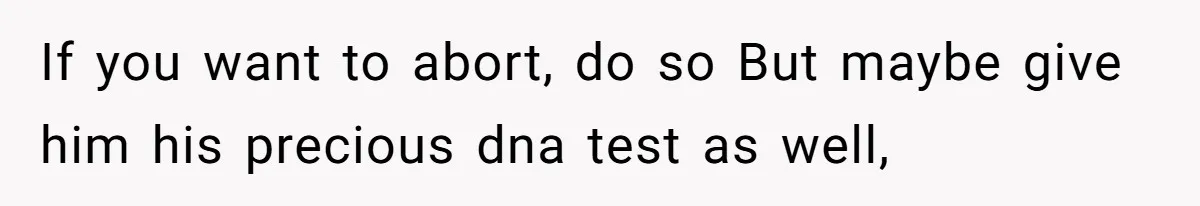 A Surprise Pregnancy Turns Ugly When Her Husband Claims the Baby ‘Can’t Be His If you want to abort, do so But maybe give him his precious dna test as well,