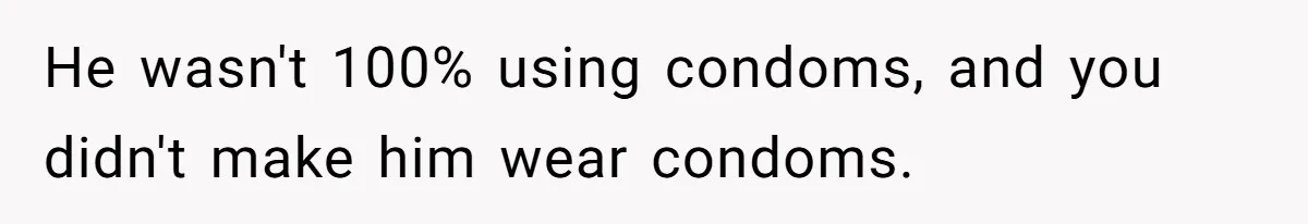 A Surprise Pregnancy Turns Ugly When Her Husband Claims the Baby ‘Can’t Be His He wasn't 100% using condoms, and you didn't make him wear condoms.