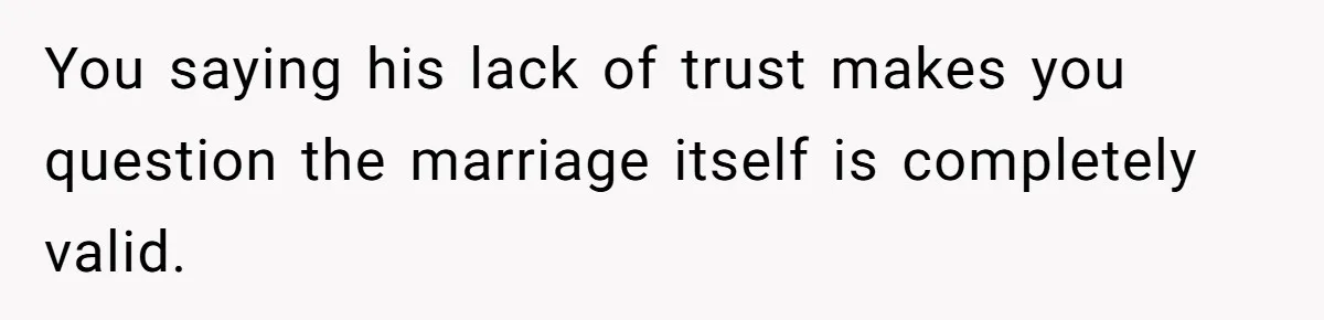 A Surprise Pregnancy Turns Ugly When Her Husband Claims the Baby ‘Can’t Be His You saying his lack of trust makes you question the marriage itself is completely valid.