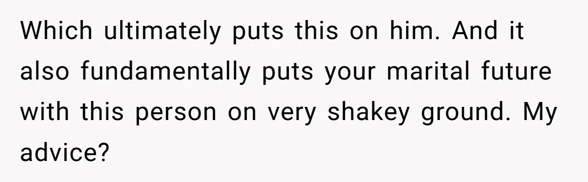 A Surprise Pregnancy Turns Ugly When Her Husband Claims the Baby ‘Can’t Be His Which ultimately puts this on him. And it also fundamentally puts your marital future with this person on very shakey ground. My advice?