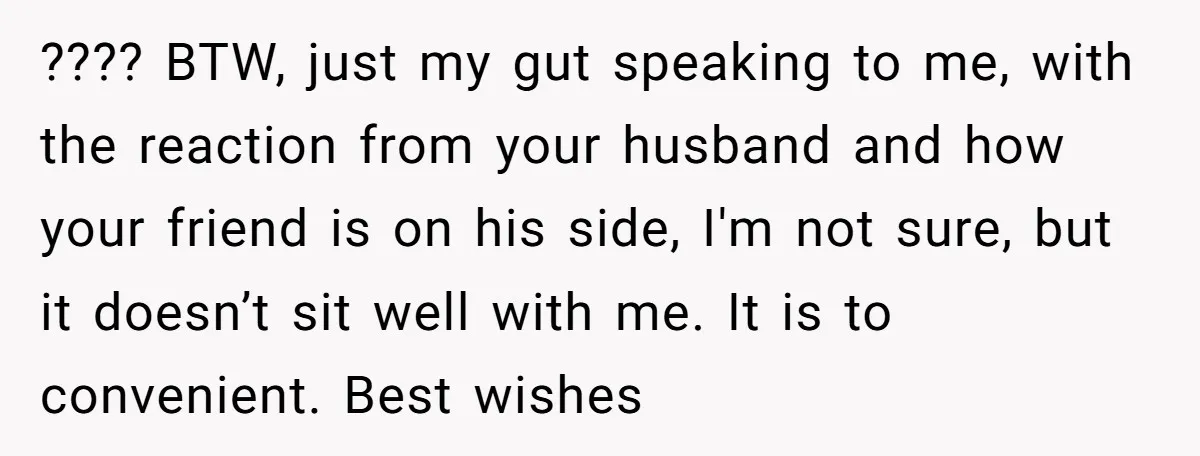 A Surprise Pregnancy Turns Ugly When Her Husband Claims the Baby ‘Can’t Be His ???? BTW, just my gut speaking to me, with the reaction from your husband and how your friend is on his side, I'm not sure, but it doesn’t sit well...