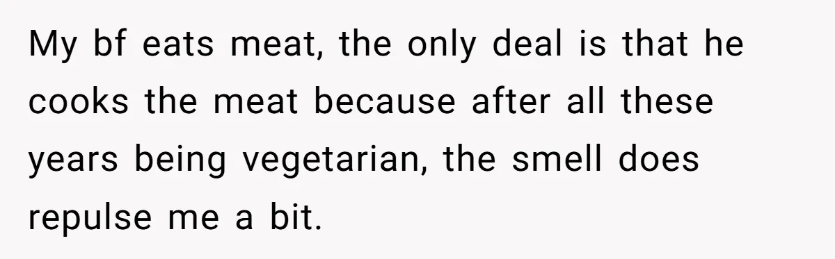 Vegetarian Woman Questions Vegan’s Makeup Choices, Accidentally Triggers Full-Blown Identity Meltdown Online My bf eats meat, the only deal is that he cooks the meat because after all these years being vegetarian, the smell does repulse me a bit.