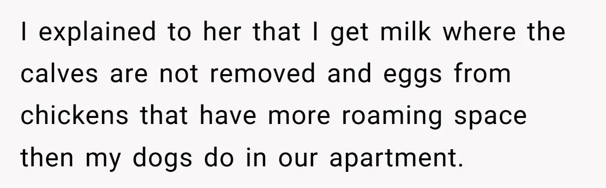 Vegetarian Woman Questions Vegan’s Makeup Choices, Accidentally Triggers Full-Blown Identity Meltdown Online I explained to her that I get milk where the calves are not removed and eggs from chickens that have more roaming space then my dogs do in our apartment.