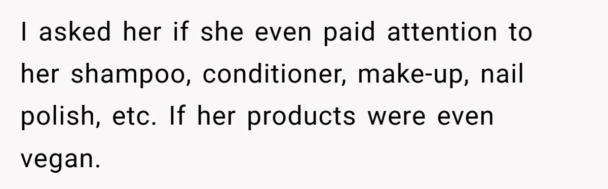Vegetarian Woman Questions Vegan’s Makeup Choices, Accidentally Triggers Full-Blown Identity Meltdown Online I asked her if she even paid attention to her shampoo, conditioner, make-up, nail polish, etc. If her products were even vegan.