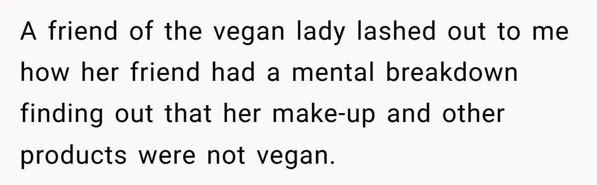 Vegetarian Woman Questions Vegan’s Makeup Choices, Accidentally Triggers Full-Blown Identity Meltdown Online A friend of the vegan lady lashed out to me how her friend had a mental breakdown finding out that her make-up and other products were not vegan.