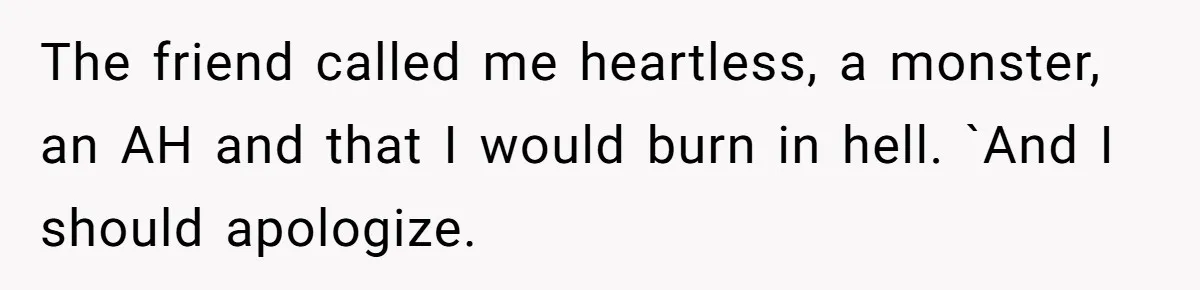 Vegetarian Woman Questions Vegan’s Makeup Choices, Accidentally Triggers Full-Blown Identity Meltdown Online The friend called me heartless, a monster, an AH and that I would burn in hell. `And I should apologize.