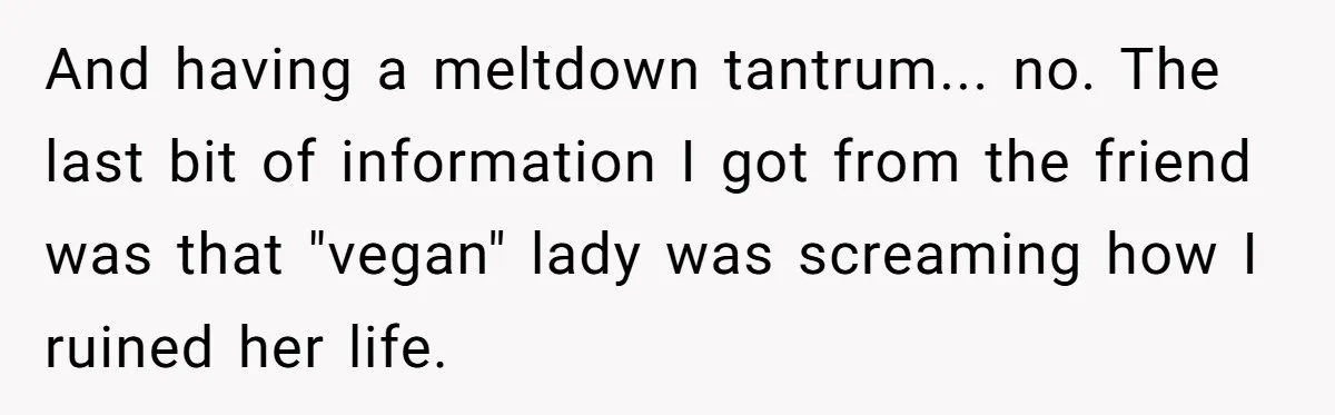 Vegetarian Woman Questions Vegan’s Makeup Choices, Accidentally Triggers Full-Blown Identity Meltdown Online And having a meltdown tantrum... no. The last bit of information I got from the friend was that "vegan" lady was screaming how I ruined her life.