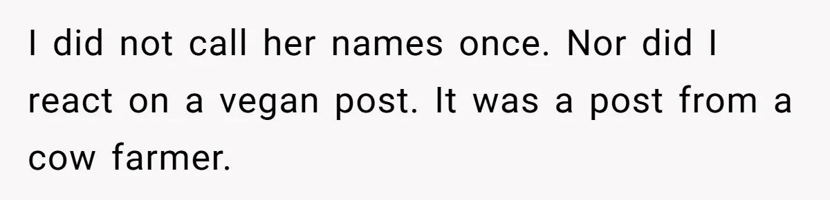 Vegetarian Woman Questions Vegan’s Makeup Choices, Accidentally Triggers Full-Blown Identity Meltdown Online I did not call her names once. Nor did I react on a vegan post. It was a post from a cow farmer.