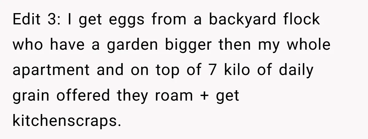 Vegetarian Woman Questions Vegan’s Makeup Choices, Accidentally Triggers Full-Blown Identity Meltdown Online Edit 3: I get eggs from a backyard flock who have a garden bigger then my whole apartment and on top of 7 kilo of daily grain offered they roam...