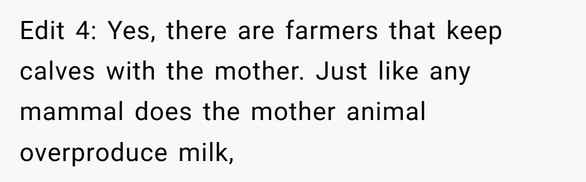 Vegetarian Woman Questions Vegan’s Makeup Choices, Accidentally Triggers Full-Blown Identity Meltdown Online Edit 4: Yes, there are farmers that keep calves with the mother. Just like any mammal does the mother animal overproduce milk,