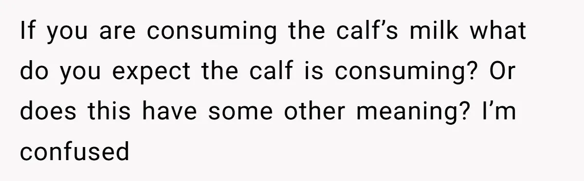 Vegetarian Woman Questions Vegan’s Makeup Choices, Accidentally Triggers Full-Blown Identity Meltdown Online If you are consuming the calf’s milk what do you expect the calf is consuming? Or does this have some other meaning? I’m confused