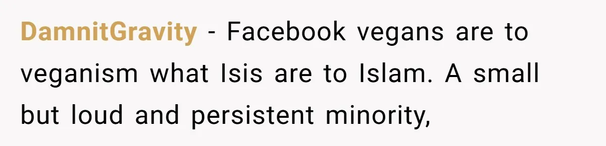 Vegetarian Woman Questions Vegan’s Makeup Choices, Accidentally Triggers Full-Blown Identity Meltdown Online DamnitGravity − Facebook vegans are to veganism what Isis are to Islam. A small but loud and persistent minority,