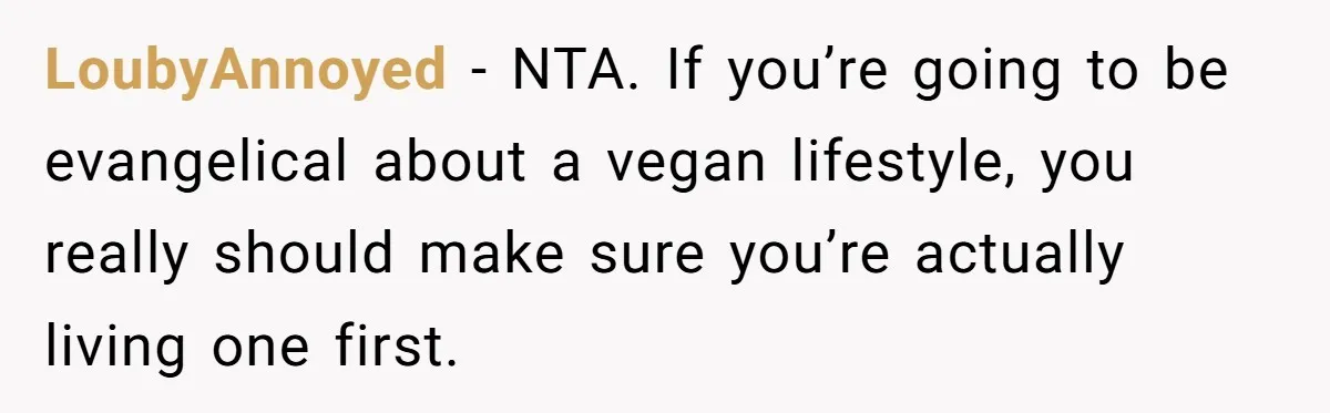 Vegetarian Woman Questions Vegan’s Makeup Choices, Accidentally Triggers Full-Blown Identity Meltdown Online LoubyAnnoyed − NTA. If you’re going to be evangelical about a vegan lifestyle, you really should make sure you’re actually living one first.