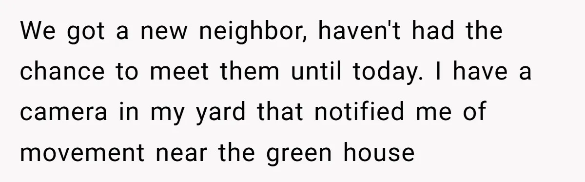 Man Catches New Neighbor Stealing from His Greenhouse—She Lies, Breaks His Property, and He Presses Charges Anyway We got a new neighbor, haven't had the chance to meet them until today. I have a camera in my yard that notified me of movement near the green house