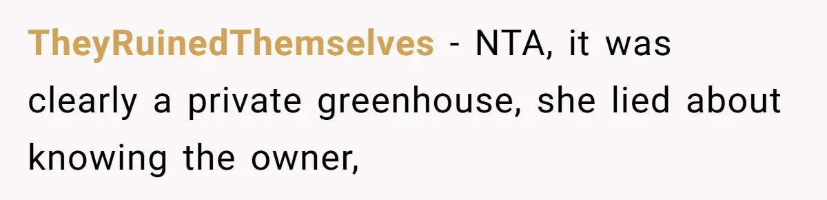 Man Catches New Neighbor Stealing from His Greenhouse—She Lies, Breaks His Property, and He Presses Charges Anyway TheyRuinedThemselves − NTA, it was clearly a private greenhouse, she lied about knowing the owner,