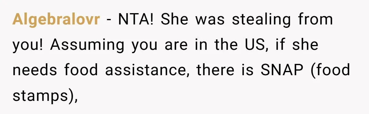 Man Catches New Neighbor Stealing from His Greenhouse—She Lies, Breaks His Property, and He Presses Charges Anyway Algebralovr − NTA! She was stealing from you! Assuming you are in the US, if she needs food assistance, there is SNAP (food stamps),