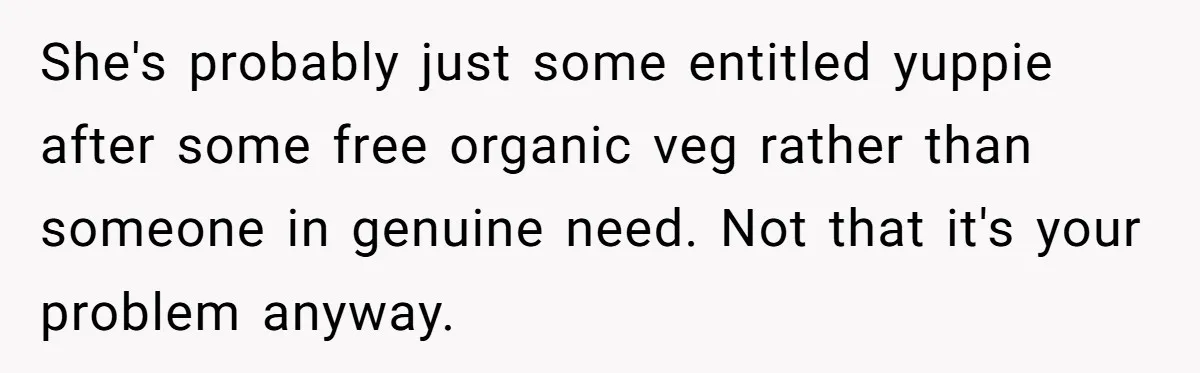 Man Catches New Neighbor Stealing from His Greenhouse—She Lies, Breaks His Property, and He Presses Charges Anyway She's probably just some entitled yuppie after some free organic veg rather than someone in genuine need. Not that it's your problem anyway.