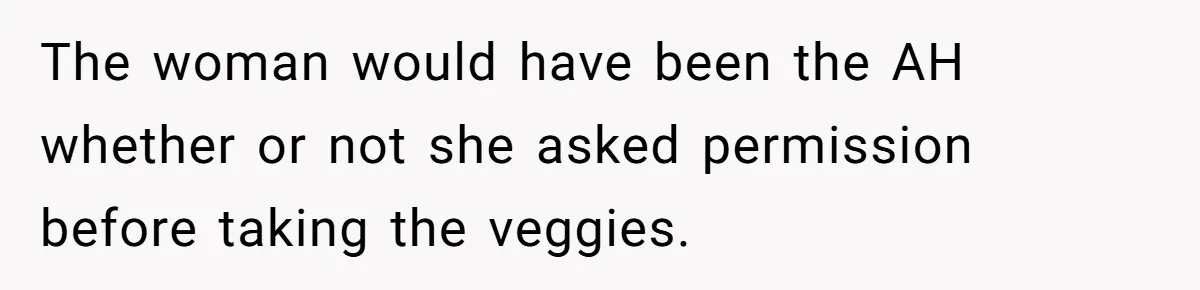 Man Catches New Neighbor Stealing from His Greenhouse—She Lies, Breaks His Property, and He Presses Charges Anyway The woman would have been the AH whether or not she asked permission before taking the veggies.