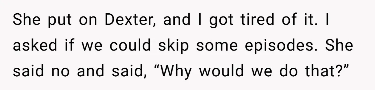 Man Insults His Wife’s Favorite Shows And Gets Called ‘Rude’, Was He Just Being Honest? She put on Dexter, and I got tired of it. I asked if we could skip some episodes. She said no and said, “Why would we do that?”
