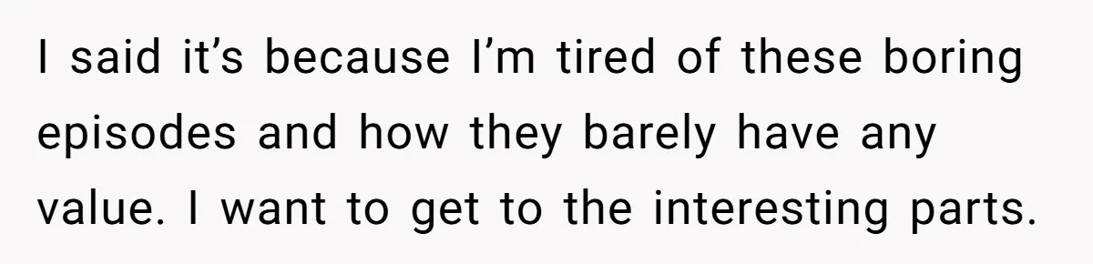 Man Insults His Wife’s Favorite Shows And Gets Called ‘Rude’, Was He Just Being Honest? I said it’s because I’m tired of these boring episodes and how they barely have any value. I want to get to the interesting parts.