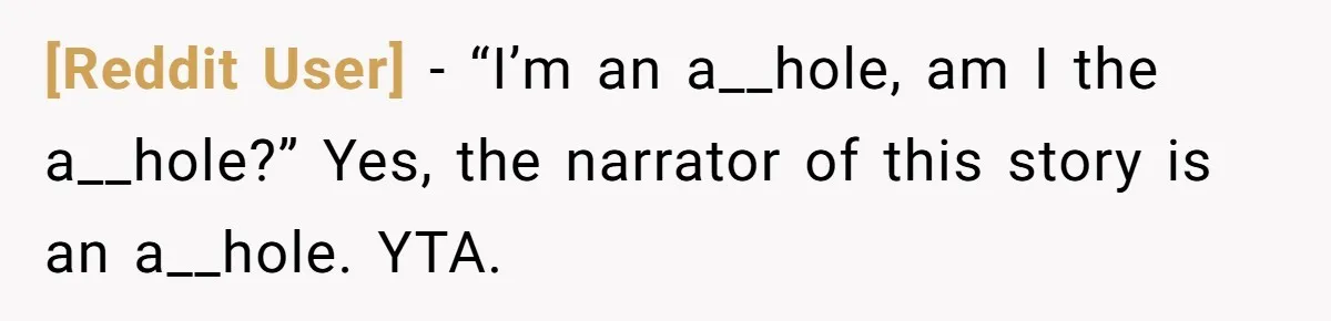 [Reddit User] − “I’m an a__hole, am I the a__hole?” Yes, the narrator of this story is an a__hole. YTA.