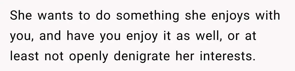Man Insults His Wife’s Favorite Shows And Gets Called ‘Rude’, Was He Just Being Honest? She wants to do something she enjoys with you, and have you enjoy it as well, or at least not openly denigrate her interests.
