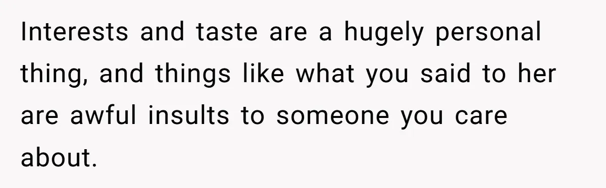 Man Insults His Wife’s Favorite Shows And Gets Called ‘Rude’, Was He Just Being Honest? Interests and taste are a hugely personal thing, and things like what you said to her are awful insults to someone you care about.