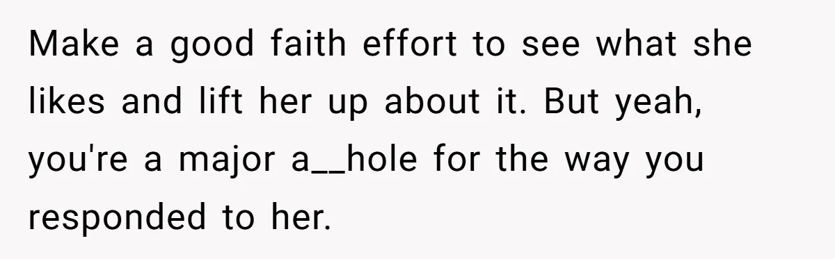 Man Insults His Wife’s Favorite Shows And Gets Called ‘Rude’, Was He Just Being Honest? Make a good faith effort to see what she likes and lift her up about it. But yeah, you're a major a__hole for the way you responded to her.